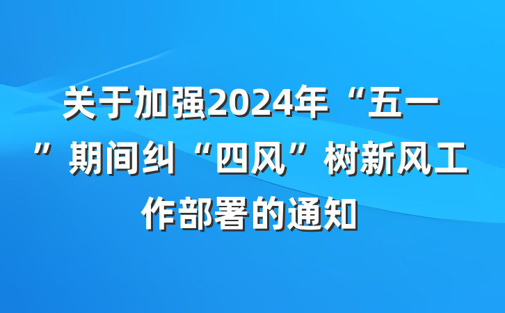 关于加强2024年“五一”期间纠“四风”树新风工作部署的通知
