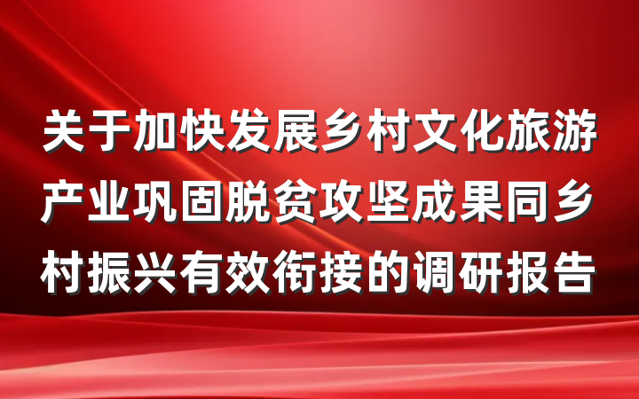 关于加快发展乡村文化旅游产业巩固脱贫攻坚成果同乡村振兴有效衔接的调研报告