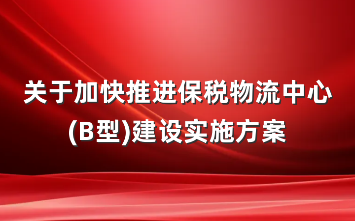 关于加快推进保税物流中心(B型)建设实施方案
