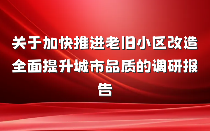 关于加快推进老旧小区改造全面提升城市品质的调研报告