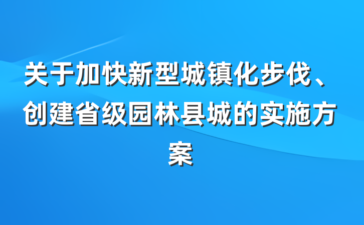 关于加快新型城镇化步伐、创建省级园林县城的实施方案