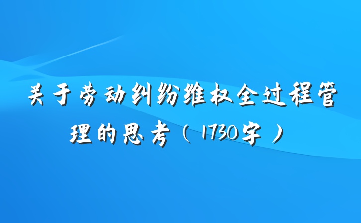 关于劳动纠纷维权全过程管理的思考（1730字）