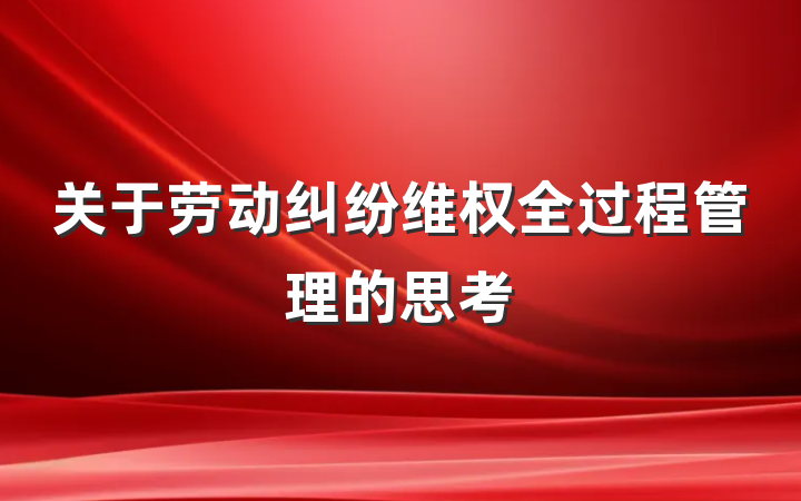 关于劳动纠纷维权全过程管理的思考