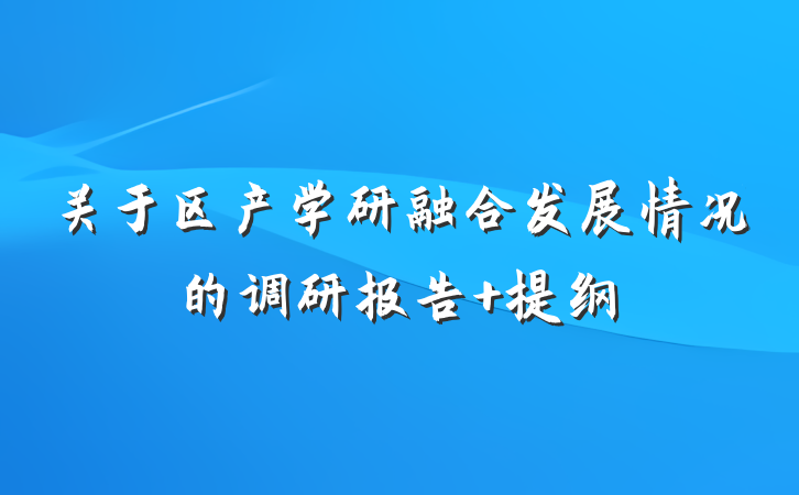 关于区产学研融合发展情况的调研报告 提纲