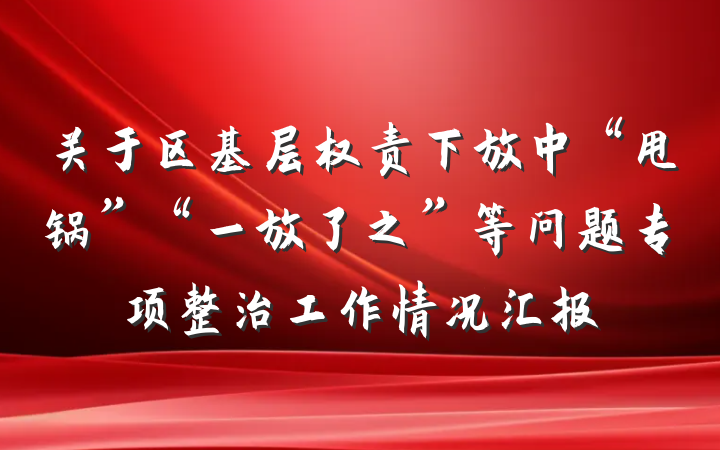 关于区基层权责下放中“甩锅”“一放了之”等问题专项整治工作情况汇报