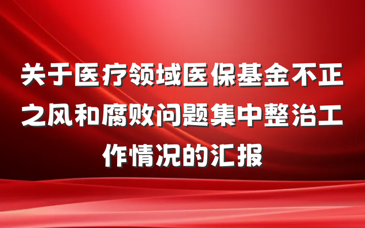 关于医疗领域医保基金不正之风和腐败问题集中整治工作情况的汇报