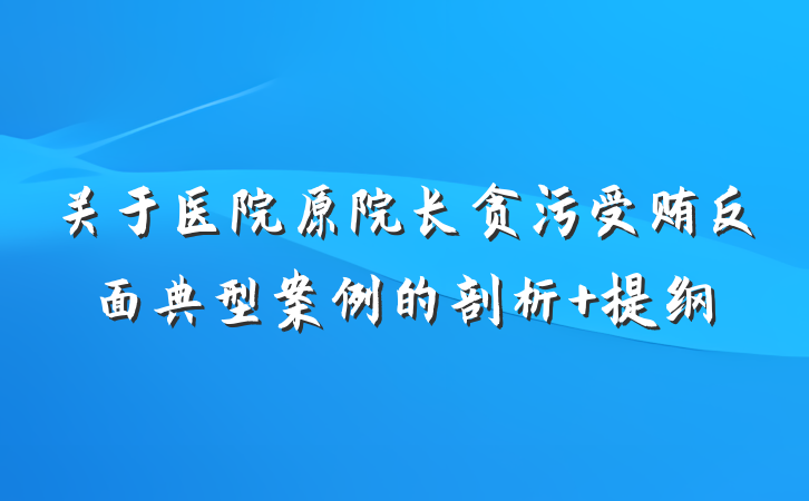 关于医院原院长贪污受贿反面典型案例的剖析 提纲
