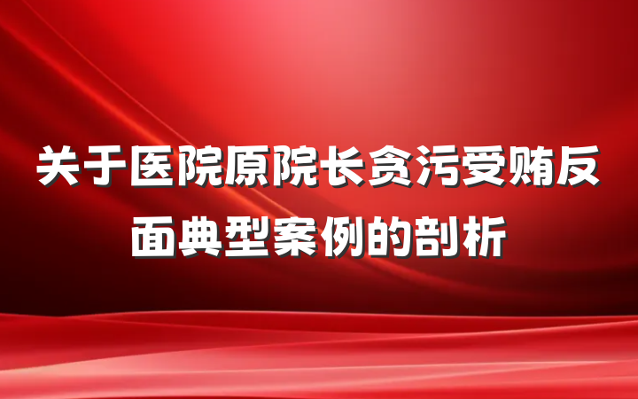 关于医院原院长贪污受贿反面典型案例的剖析