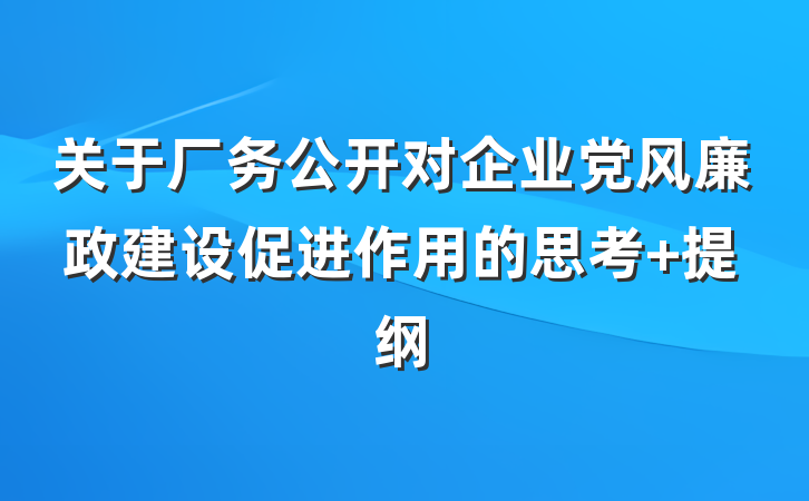关于厂务公开对企业党风廉政建设促进作用的思考 提纲