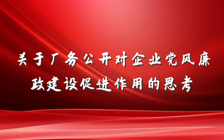 关于厂务公开对企业党风廉政建设促进作用的思考