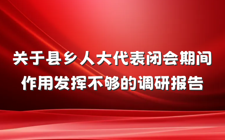 关于县乡人大代表闭会期间作用发挥不够的调研报告