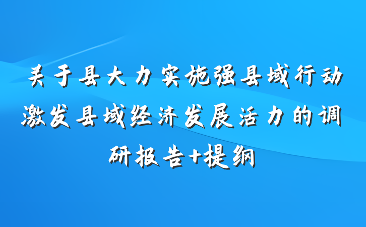 关于县大力实施强县域行动激发县域经济发展活力的调研报告 提纲