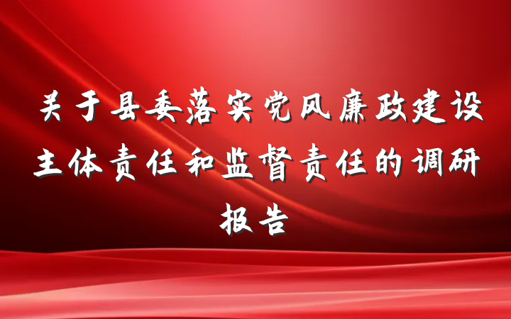 关于县委落实党风廉政建设主体责任和监督责任的调研报告