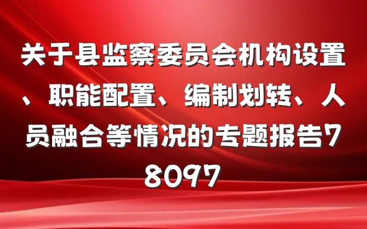 关于县监察委员会机构设置、职能配置、编制划转、人员融合等情况的专题报告78097