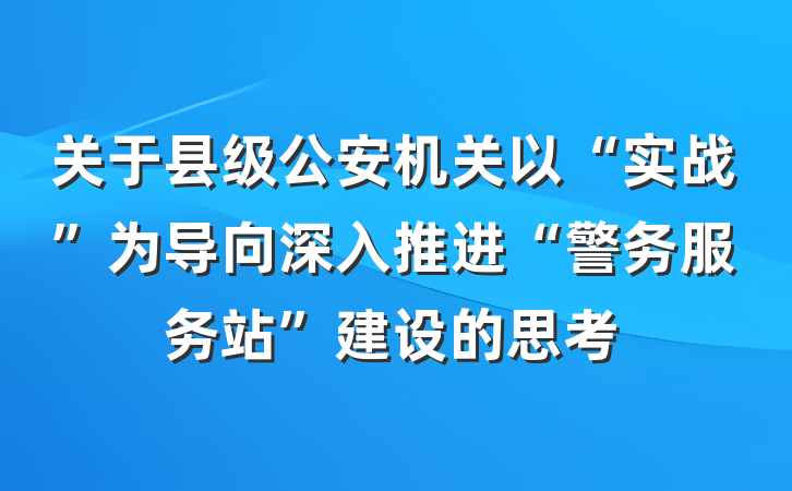 关于县级公安机关以“实战”为导向深入推进“警务服务站”建设的思考