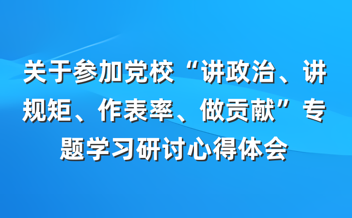 关于参加党校“讲政治、讲规矩、作表率、做贡献”专题学习研讨心得体会