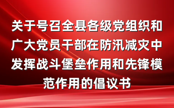 关于号召全县各级党组织和广大党员干部在防汛减灾中发挥战斗堡垒作用和先锋模范作用的倡议书