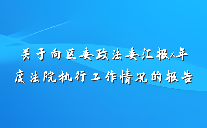 关于向区委政法委汇报x年度法院执行工作情况的报告