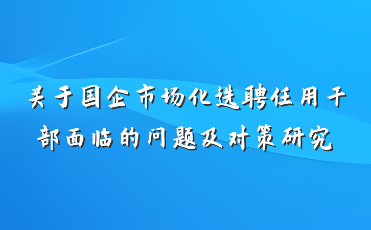 关于国企市场化选聘任用干部面临的问题及对策研究