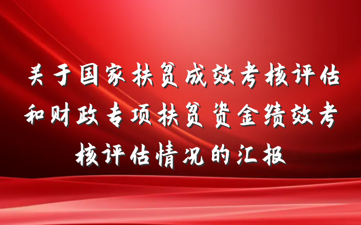 关于国家扶贫成效考核评估和财政专项扶贫资金绩效考核评估情况的汇报