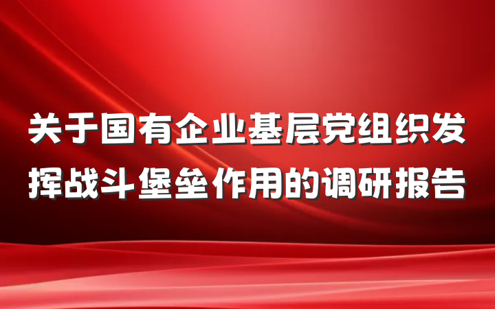 关于国有企业基层党组织发挥战斗堡垒作用的调研报告