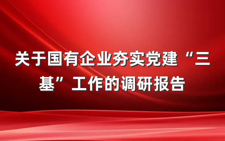 关于国有企业夯实党建“三基”工作的调研报告