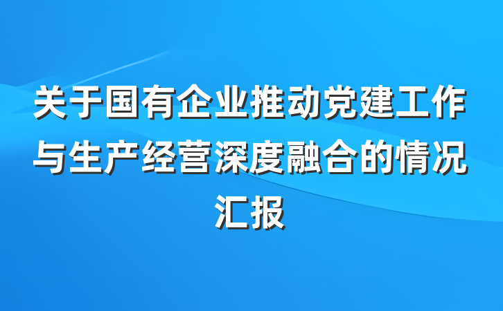 关于国有企业推动党建工作与生产经营深度融合的情况汇报