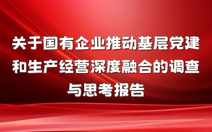 关于国有企业推动基层党建和生产经营深度融合的调查与思考报告