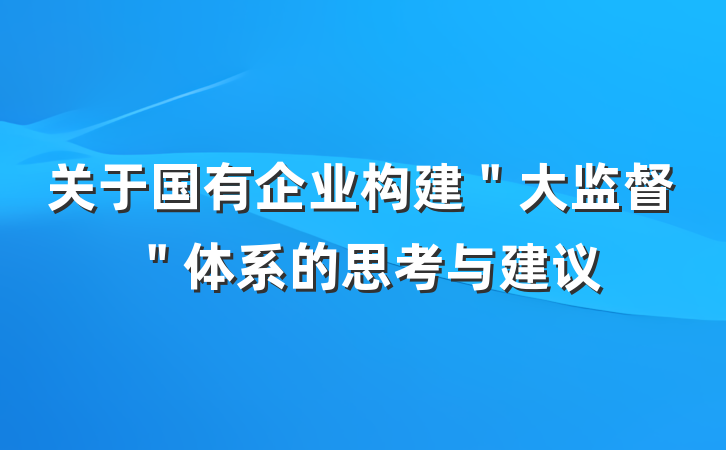 关于国有企业构建＂大监督＂体系的思考与建议