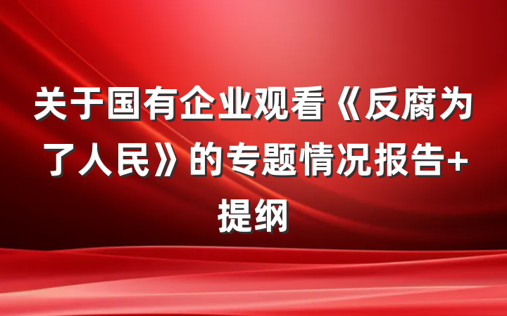 关于国有企业观看《反腐为了人民》的专题情况报告 提纲