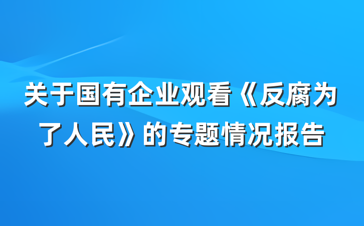 关于国有企业观看《反腐为了人民》的专题情况报告
