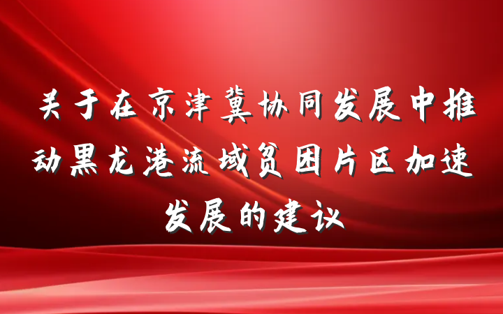 关于在京津冀协同发展中推动黑龙港流域贫困片区加速发展的建议