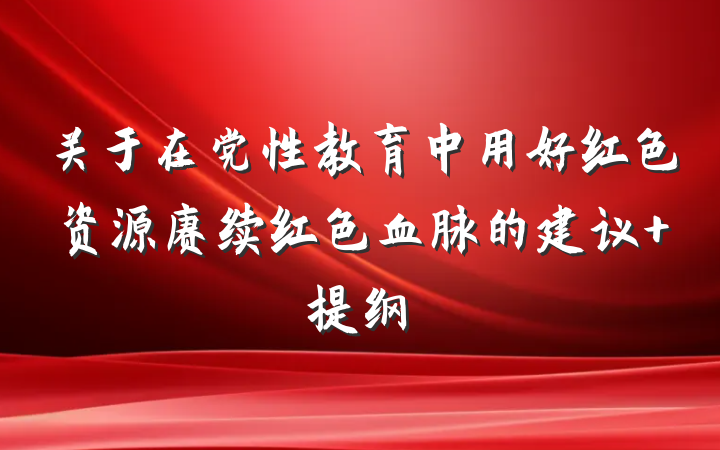关于在党性教育中用好红色资源赓续红色血脉的建议 提纲