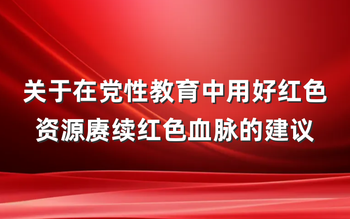 关于在党性教育中用好红色资源赓续红色血脉的建议