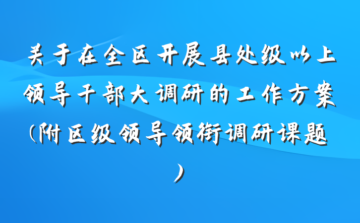 关于在全区开展县处级以上领导干部大调研的工作方案(附区级领导领衔调研课题)
