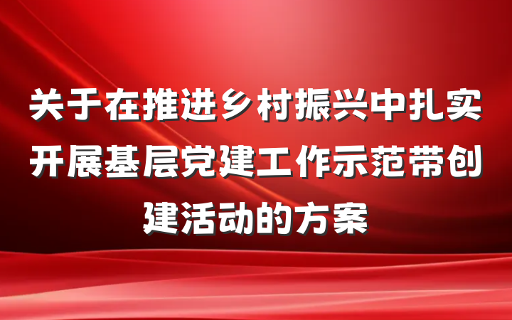 关于在推进乡村振兴中扎实开展基层党建工作示范带创建活动的方案