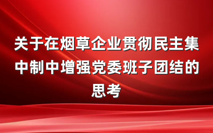 关于在烟草企业贯彻民主集中制中增强党委班子团结的思考