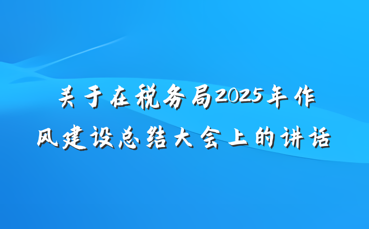 关于在税务局2025年作风建设总结大会上的讲话