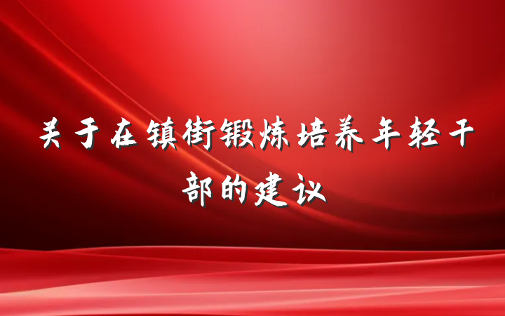 关于在镇街锻炼培养年轻干部的建议