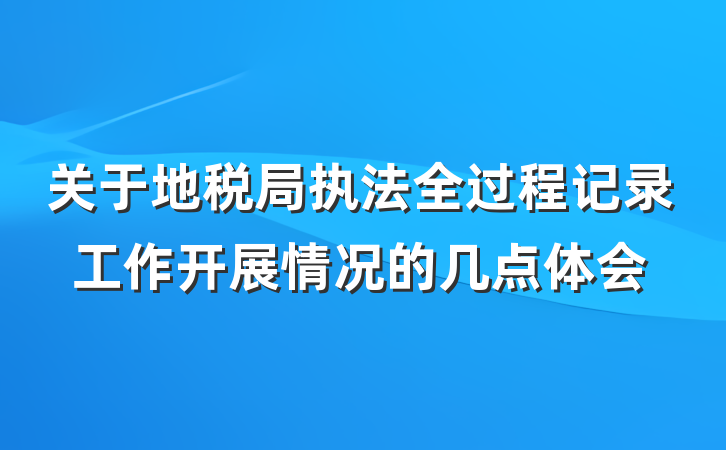 关于地税局执法全过程记录工作开展情况的几点体会