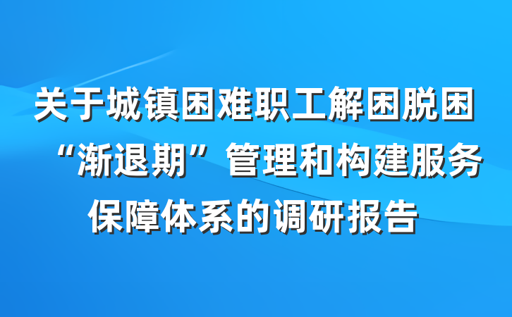 关于城镇困难职工解困脱困“渐退期”管理和构建服务保障体系的调研报告