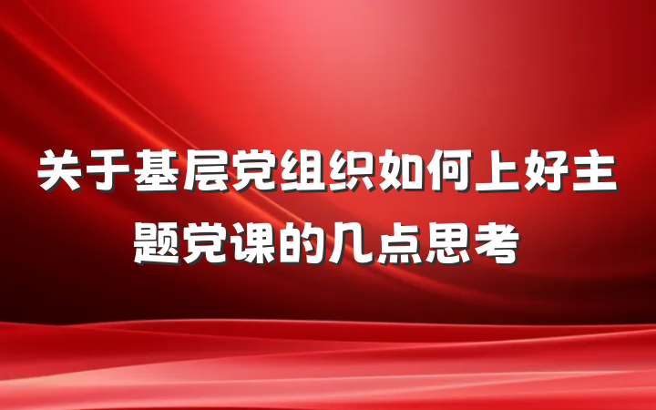 关于基层党组织如何上好主题党课的几点思考