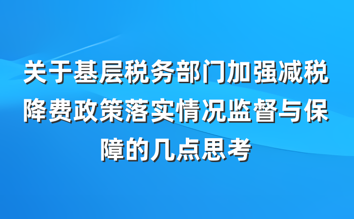 关于基层税务部门加强减税降费政策落实情况监督与保障的几点思考