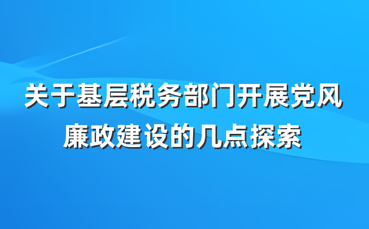 关于基层税务部门开展党风廉政建设的几点探索