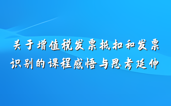 关于增值税发票抵扣和发票识别的课程感悟与思考延伸