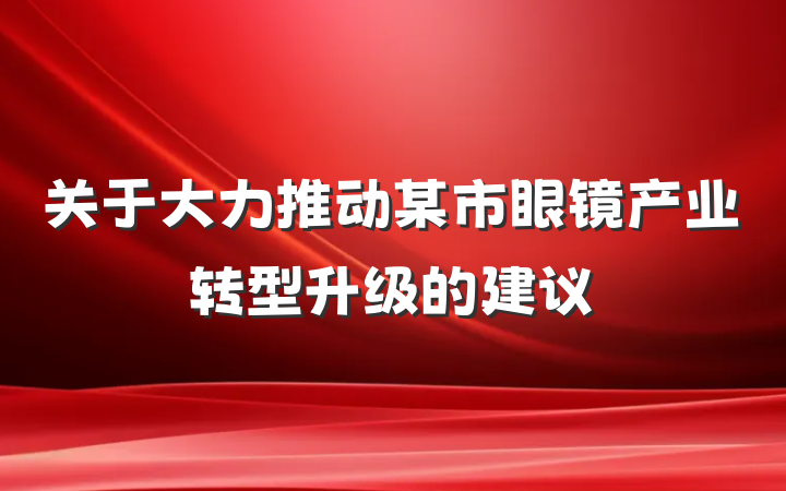 关于大力推动某市眼镜产业转型升级的建议