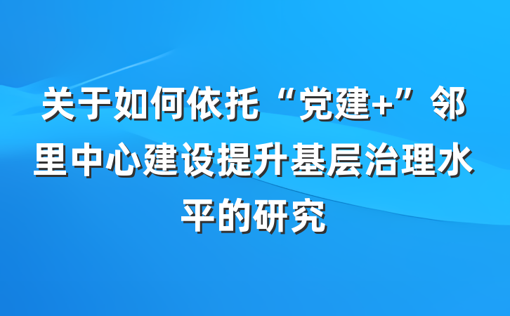 关于如何依托“党建 ”邻里中心建设提升基层治理水平的研究