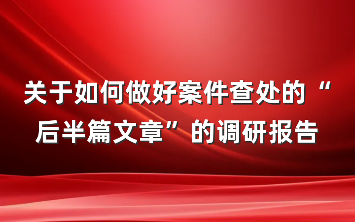 关于如何做好案件查处的“后半篇文章”的调研报告