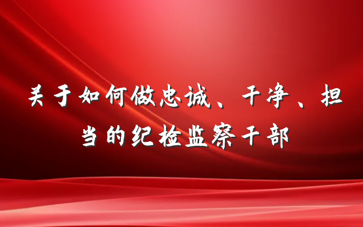 关于如何做忠诚、干净、担当的纪检监察干部