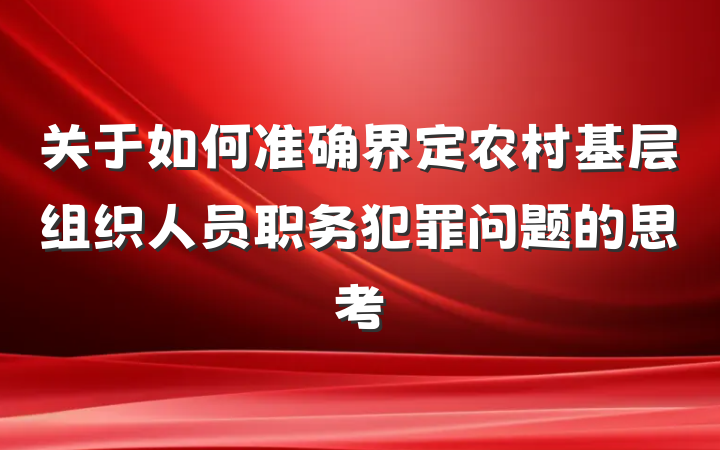 关于如何准确界定农村基层组织人员职务犯罪问题的思考